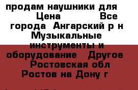 продам наушники для iPhone › Цена ­ 2 000 - Все города, Ангарский р-н Музыкальные инструменты и оборудование » Другое   . Ростовская обл.,Ростов-на-Дону г.